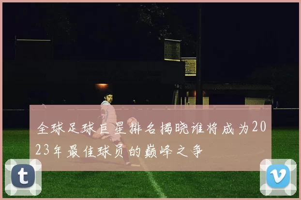全球足球巨星排名揭晓谁将成为2023年最佳球员的巅峰之争