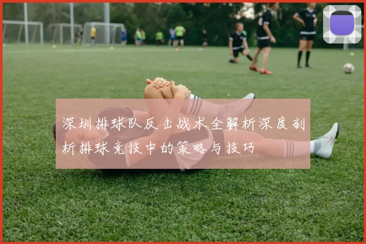 深圳排球队反击战术全解析深度剖析排球竞技中的策略与技巧