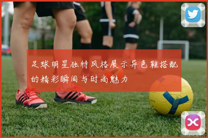 足球明星独特风格展示异色鞋搭配的精彩瞬间与时尚魅力