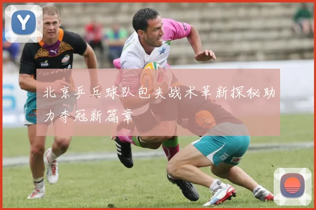 北京乒乓球队包夹战术革新探秘助力夺冠新篇章