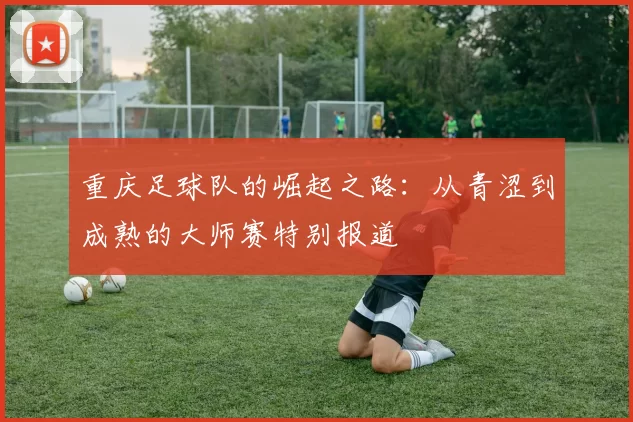 重庆足球队的崛起之路：从青涩到成熟的大师赛特别报道