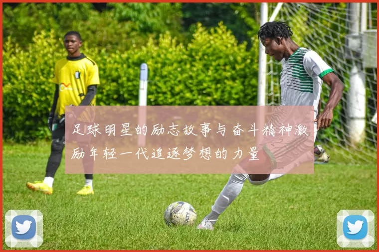 足球明星的励志故事与奋斗精神激励年轻一代追逐梦想的力量