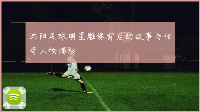 沈阳足球明星雕像背后的故事与传奇人物揭秘