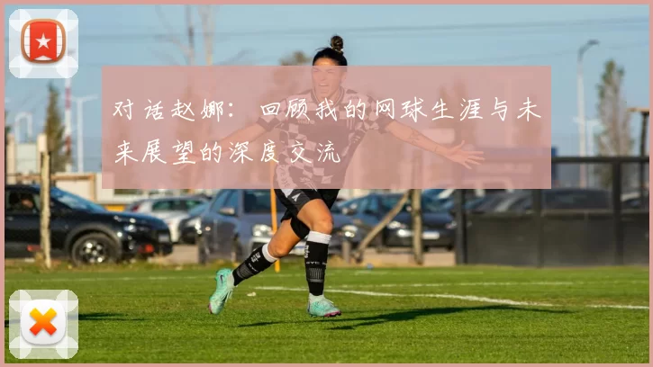 对话赵娜：回顾我的网球生涯与未来展望的深度交流