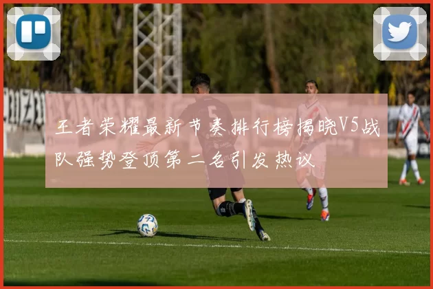 王者荣耀最新节奏排行榜揭晓V5战队强势登顶第二名引发热议