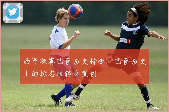 西甲联赛巴萨历史转会：巴萨历史上的标志性转会案例