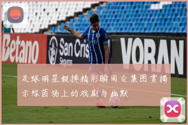 足球明星假摔精彩瞬间合集图赏揭示绿茵场上的戏剧与幽默