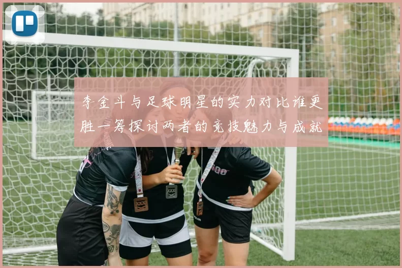 李金斗与足球明星的实力对比谁更胜一筹探讨两者的竞技魅力与成就