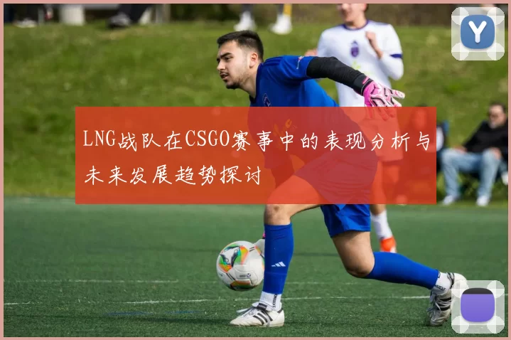 LNG战队在CSGO赛事中的表现分析与未来发展趋势探讨
