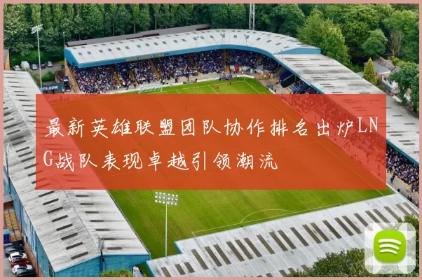最新英雄联盟团队协作排名出炉LNG战队表现卓越引领潮流