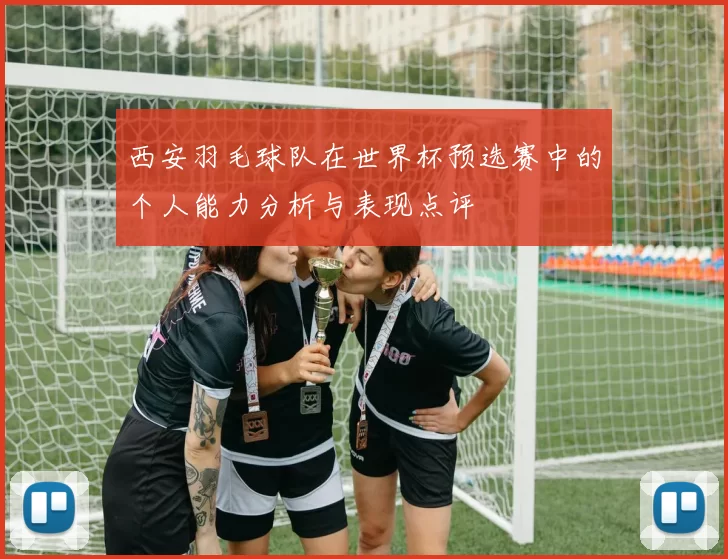 西安羽毛球队在世界杯预选赛中的个人能力分析与表现点评